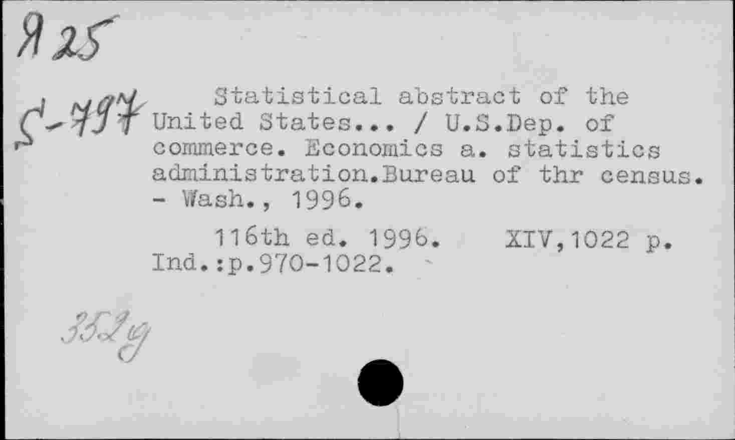 ﻿Statistical abstract of the United States... / U.S.Dep. of commerce. Economics a. statistics administration.Bureau of thr census - Wash., 1996.
116th ed. 1996. XIV,1022 p.
Ind.:p.970-1022.